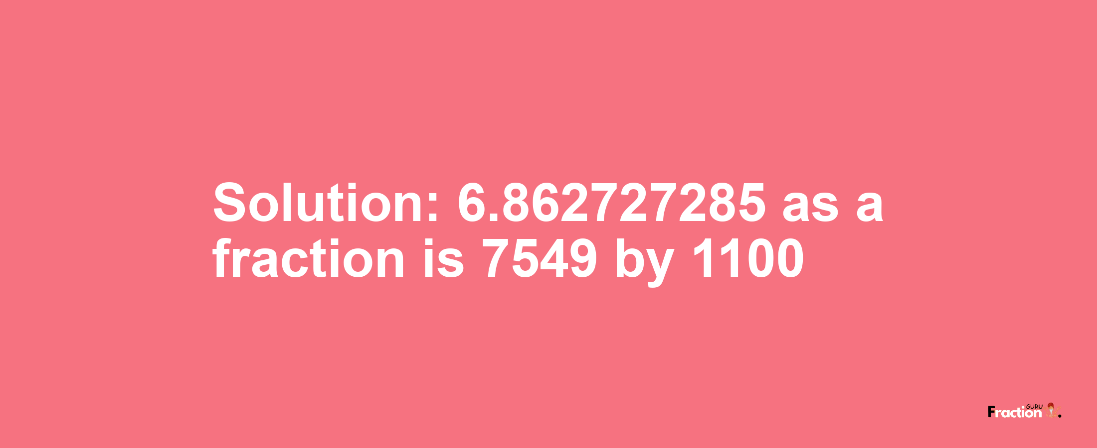 Solution:6.862727285 as a fraction is 7549/1100